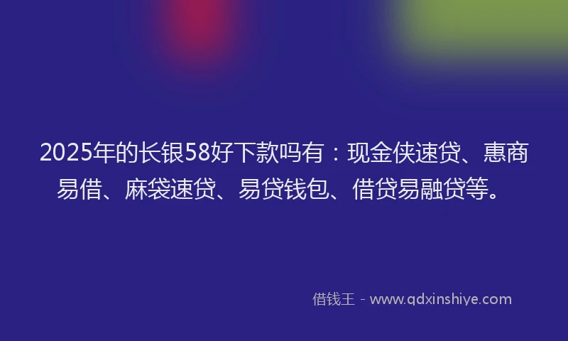 2025年的长银58好下款吗有：现金侠速贷、惠商易借、麻袋速贷、易贷钱包、借贷易融贷等。