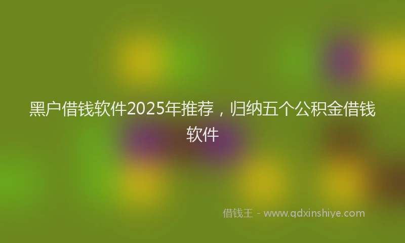 黑户借钱软件2025年推荐，归纳五个公积金借钱软件