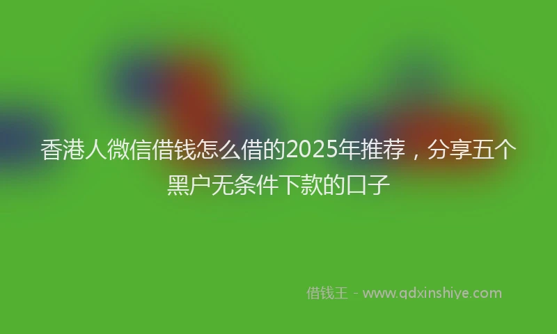 香港人微信借钱怎么借的2025年推荐，分享五个黑户无条件下款的口子