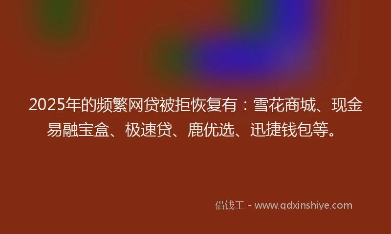 2025年的频繁网贷被拒恢复有：雪花商城、现金易融宝盒、极速贷、鹿优选、迅捷钱包等。