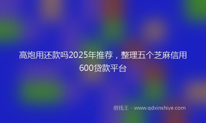 高炮用还款吗2025年推荐，整理五个芝麻信用600贷款平台