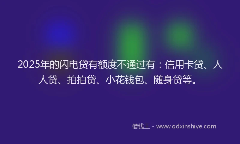 2025年的闪电贷有额度不通过有：信用卡贷、人人贷、拍拍贷、小花钱包、随身贷等。