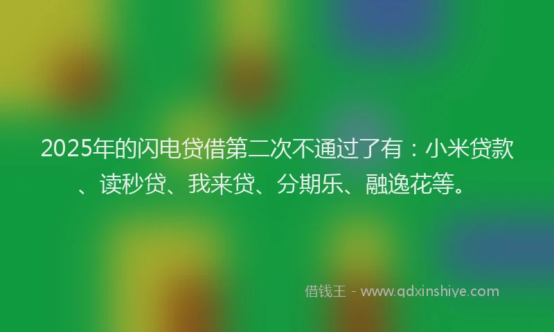 2025年的闪电贷借第二次不通过了有：小米贷款、读秒贷、我来贷、分期乐、融逸花等。