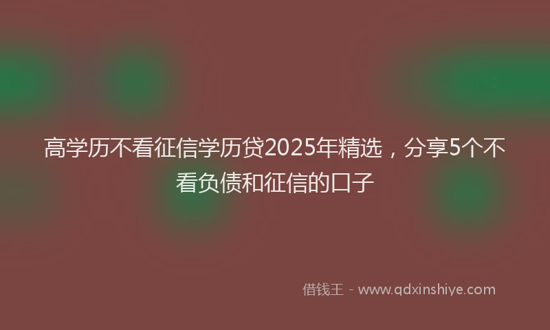 高学历不看征信学历贷2025年精选，分享5个不看负债和征信的口子