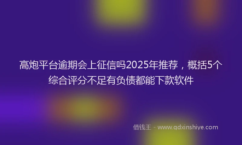 高炮平台逾期会上征信吗2025年推荐，概括5个综合评分不足有负债都能下款软件
