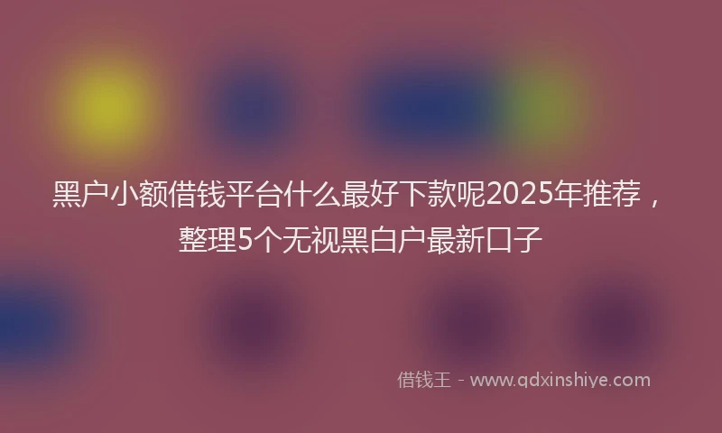 黑户小额借钱平台什么最好下款呢2025年推荐，整理5个无视黑白户最新口子