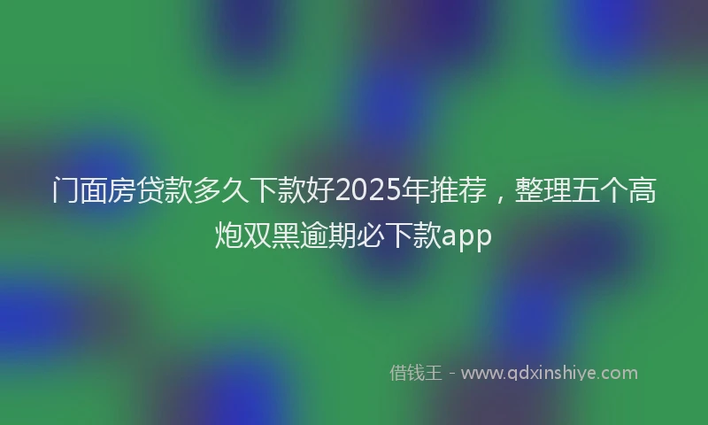 门面房贷款多久下款好2025年推荐，整理五个高炮双黑逾期必下款app