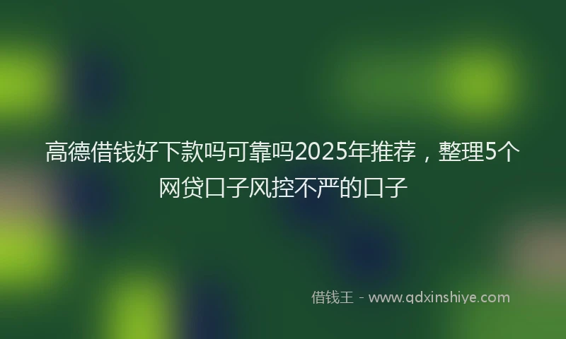 高德借钱好下款吗可靠吗2025年推荐，整理5个网贷口子风控不严的口子