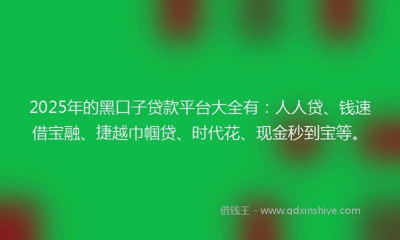 2025年的黑口子贷款平台大全有：人人贷、钱速借宝融、捷越巾帼贷、时代花、现金秒到宝等。