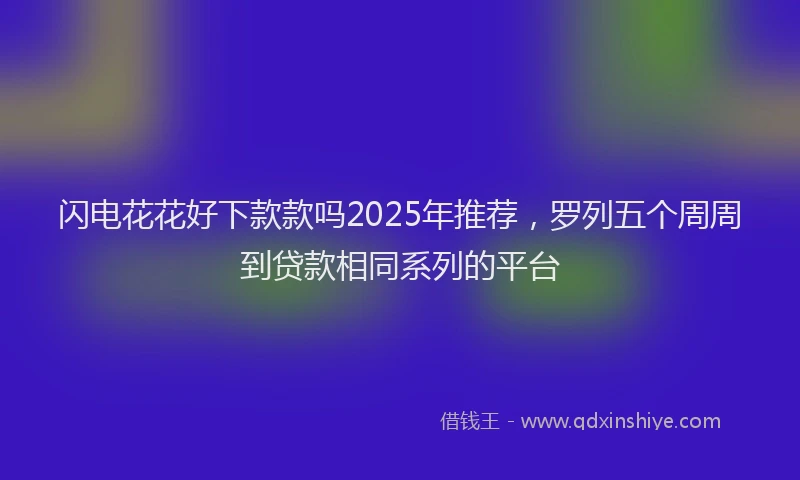 闪电花花好下款款吗2025年推荐，罗列五个周周到贷款相同系列的平台