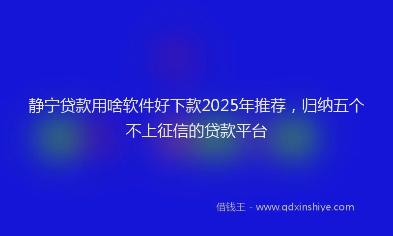 静宁贷款用啥软件好下款2025年推荐，归纳五个不上征信的贷款平台