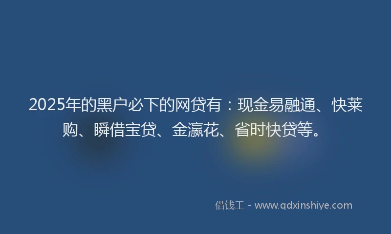 2025年的黑户必下的网贷有：现金易融通、快莱购、瞬借宝贷、金瀛花、省时快贷等。