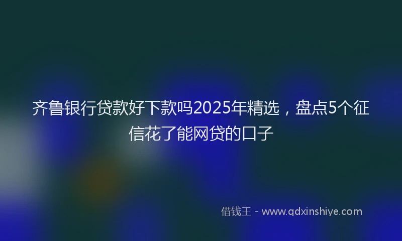 齐鲁银行贷款好下款吗2025年精选，盘点5个征信花了能网贷的口子