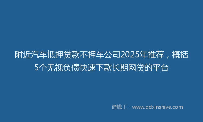 附近汽车抵押贷款不押车公司2025年推荐，概括5个无视负债快速下款长期网贷的平台