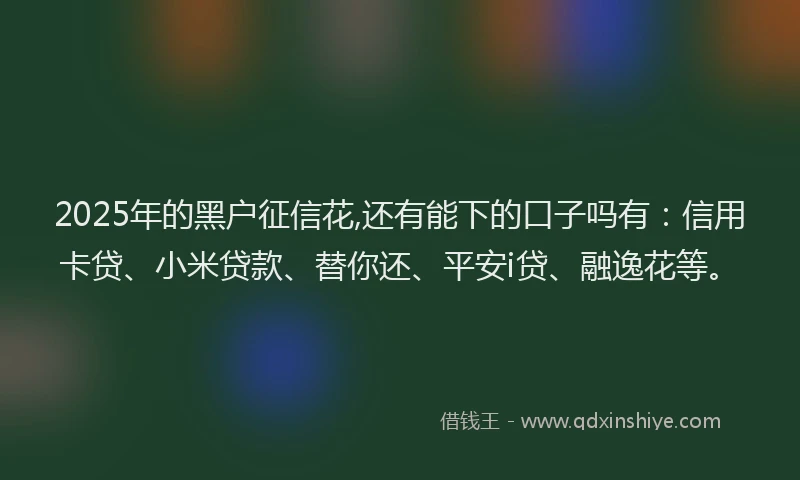 2025年的黑户征信花,还有能下的口子吗有：信用卡贷、小米贷款、替你还、平安i贷、融逸花等。