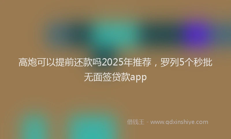 高炮可以提前还款吗2025年推荐，罗列5个秒批无面签贷款app