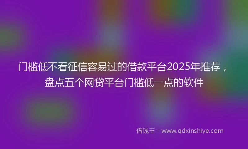 门槛低不看征信容易过的借款平台2025年推荐，盘点五个网贷平台门槛低一点的软件