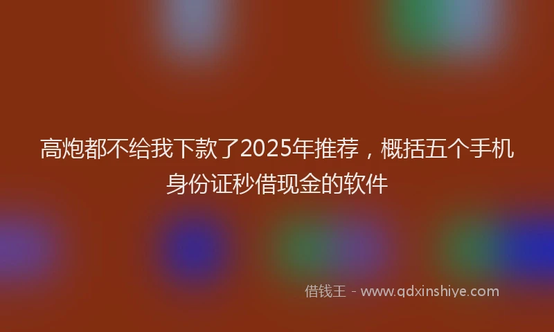 高炮都不给我下款了2025年推荐，概括五个手机身份证秒借现金的软件