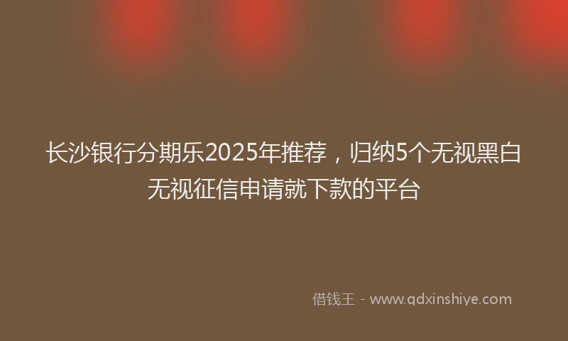 长沙银行分期乐2025年推荐，归纳5个无视黑白无视征信申请就下款的平台