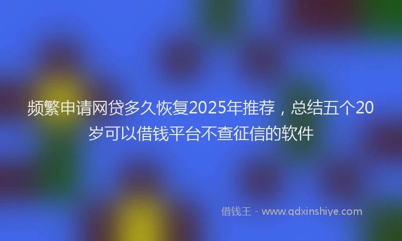 频繁申请网贷多久恢复2025年推荐，总结五个20岁可以借钱平台不查征信的软件