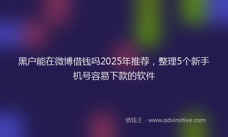 黑户能在微博借钱吗2025年推荐，整理5个新手机号容易下款的软件
