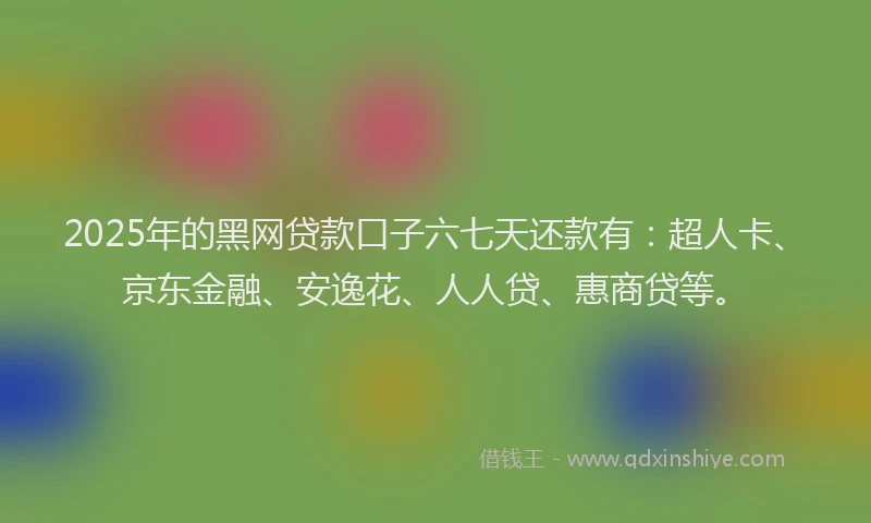2025年的黑网贷款口子六七天还款有：超人卡、京东金融、安逸花、人人贷、惠商贷等。