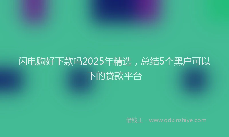 闪电购好下款吗2025年精选，总结5个黑户可以下的贷款平台