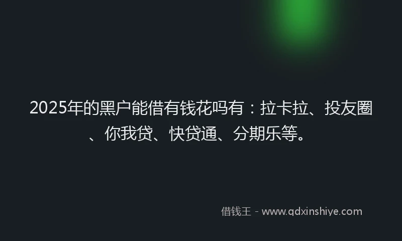 2025年的黑户能借有钱花吗有：拉卡拉、投友圈、你我贷、快贷通、分期乐等。