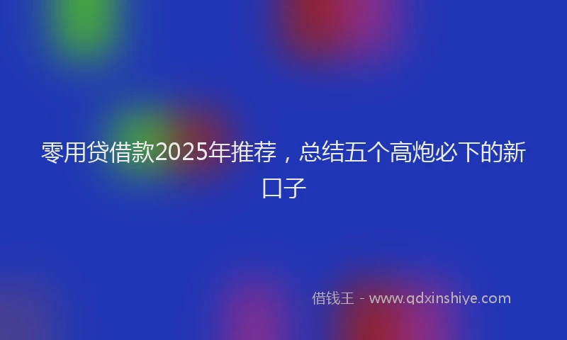 零用贷借款2025年推荐，总结五个高炮必下的新口子