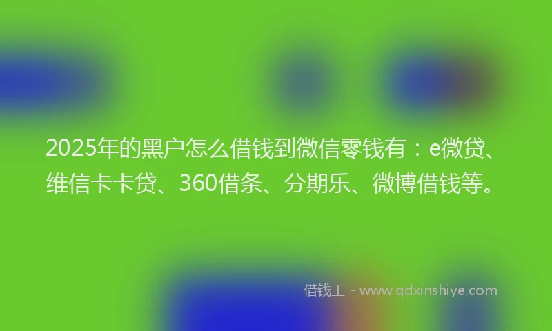 2025年的黑户怎么借钱到微信零钱有：e微贷、维信卡卡贷、360借条、分期乐、微博借钱等。