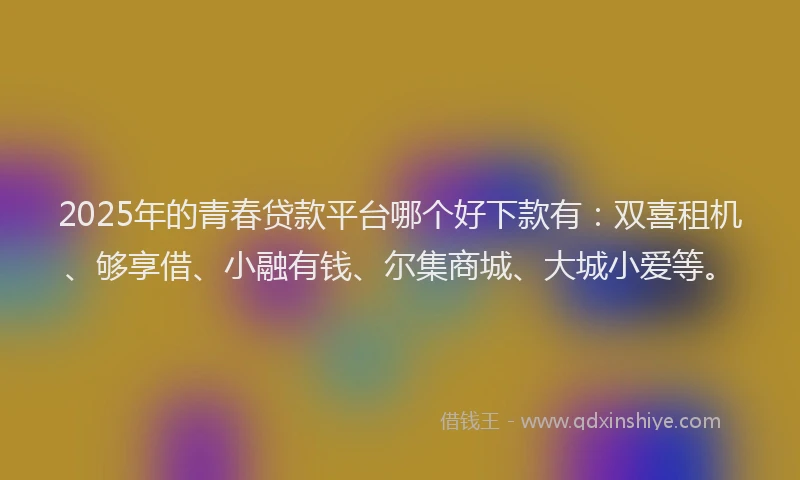 2025年的青春贷款平台哪个好下款有：双喜租机、够享借、小融有钱、尔集商城、大城小爱等。