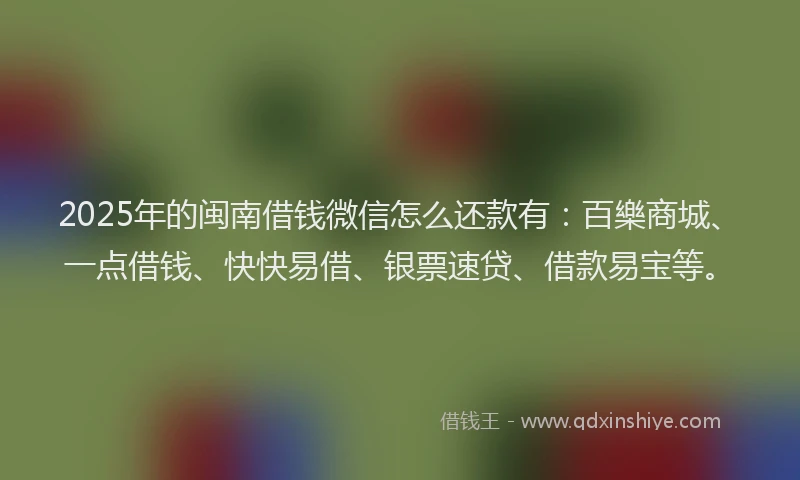 2025年的闽南借钱微信怎么还款有:百樂商城、一点借钱、快快易借、银票速贷、借款易宝等。