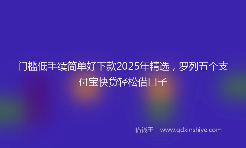 门槛低手续简单好下款2025年精选，罗列五个支付宝快贷轻松借口子