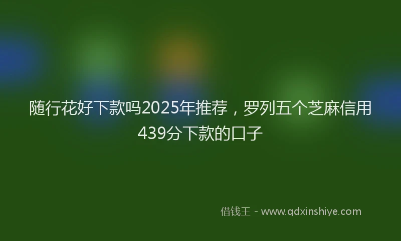 随行花好下款吗2025年推荐，罗列五个芝麻信用439分下款的口子