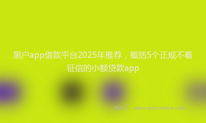 黑户app借款平台2025年推荐，概括5个正规不看征信的小额贷款app