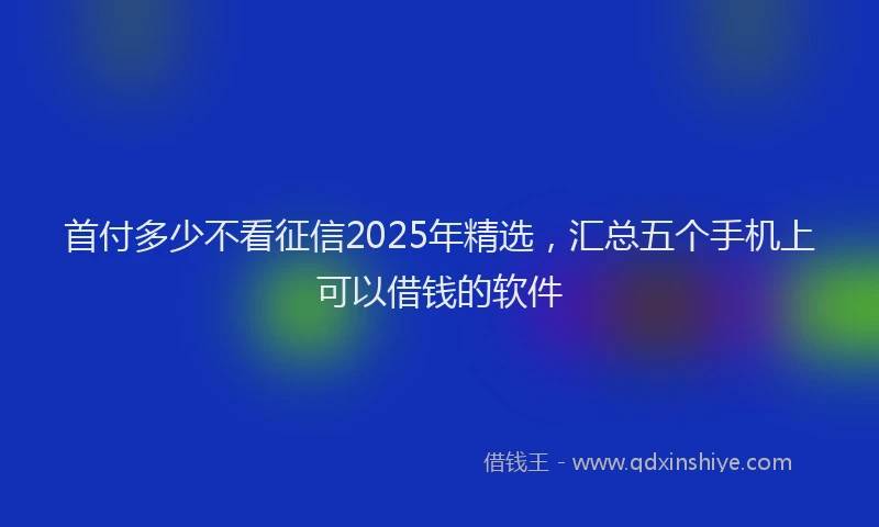 首付多少不看征信2025年精选，汇总五个手机上可以借钱的软件