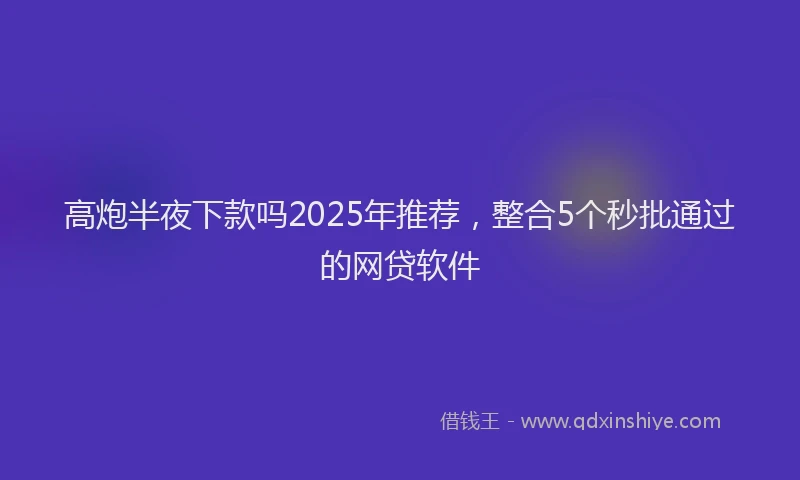 高炮半夜下款吗2025年推荐，整合5个秒批通过的网贷软件