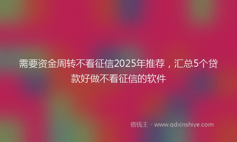 需要资金周转不看征信2025年推荐，汇总5个贷款好做不看征信的软件