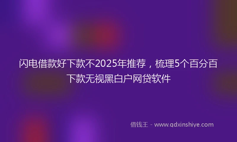 闪电借款好下款不2025年推荐，梳理5个百分百下款无视黑白户网贷软件