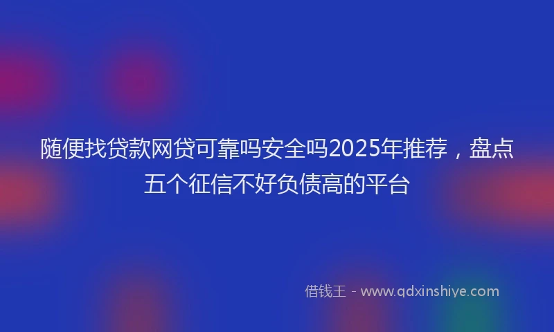 随便找贷款网贷可靠吗安全吗2025年推荐，盘点五个征信不好负债高的平台