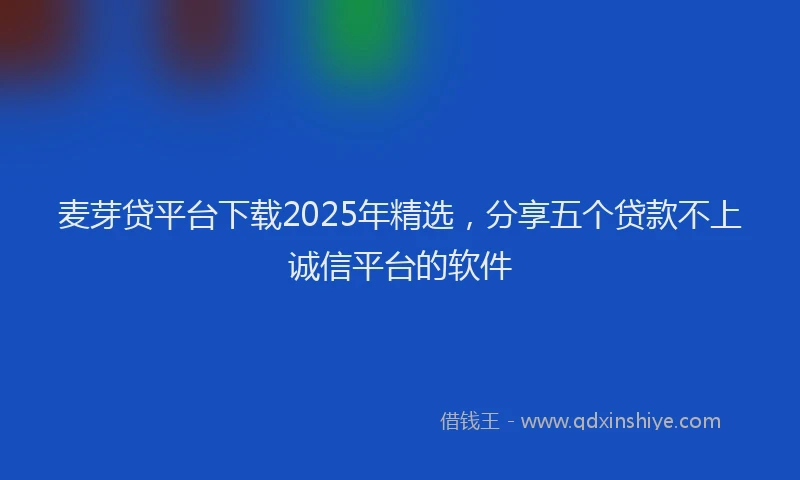 麦芽贷平台下载2025年精选，分享五个贷款不上诚信平台的软件
