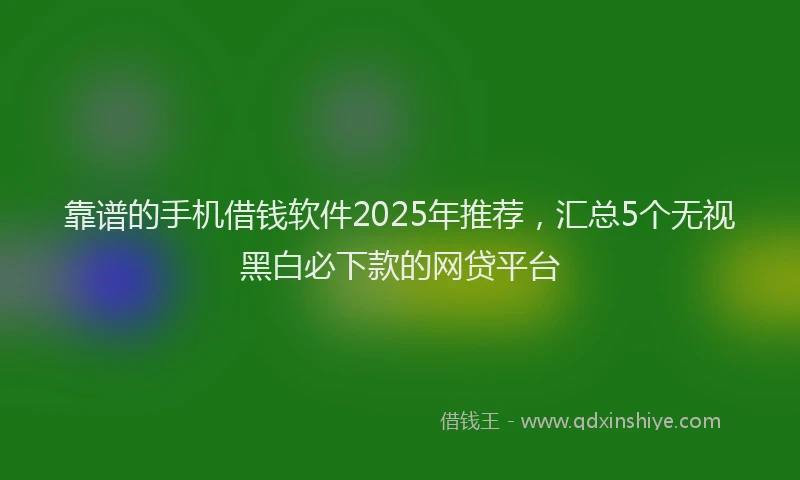 靠谱的手机借钱软件2025年推荐，汇总5个无视黑白必下款的网贷平台