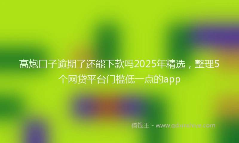 高炮口子逾期了还能下款吗2025年精选，整理5个网贷平台门槛低一点的app