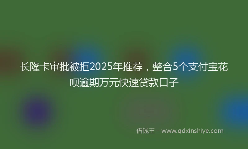 长隆卡审批被拒2025年推荐，整合5个支付宝花呗逾期万元快速贷款口子