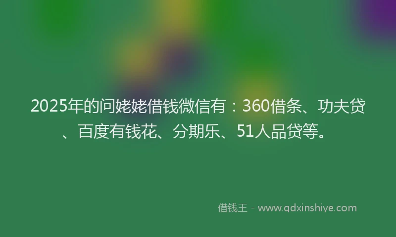 2025年的问姥姥借钱微信有：360借条、功夫贷、百度有钱花、分期乐、51人品贷等。