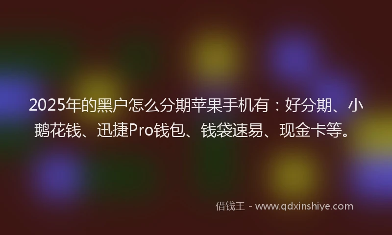 2025年的黑户怎么分期苹果手机有：好分期、小鹅花钱、迅捷Pro钱包、钱袋速易、现金卡等。