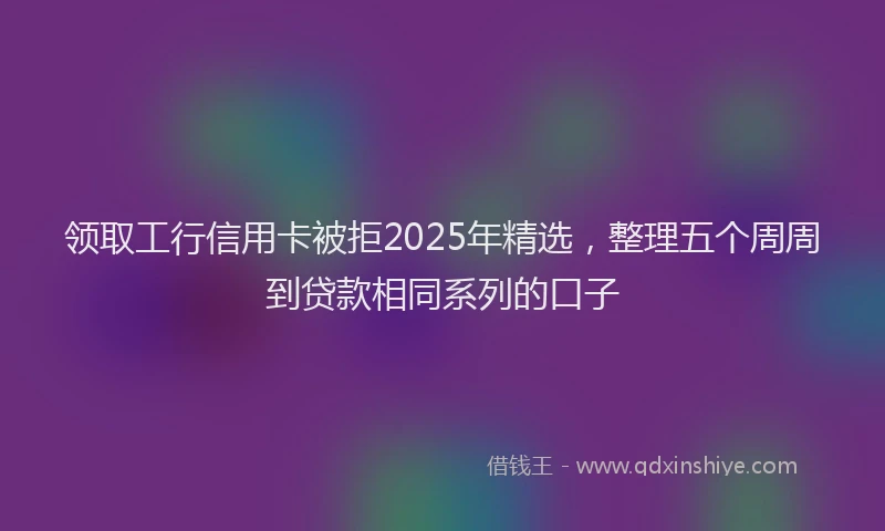 领取工行信用卡被拒2025年精选，整理五个周周到贷款相同系列的口子