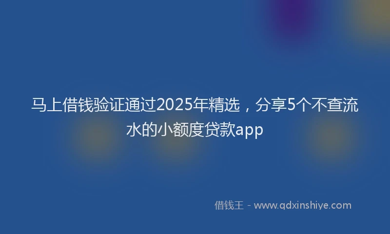 马上借钱验证通过2025年精选，分享5个不查流水的小额度贷款app