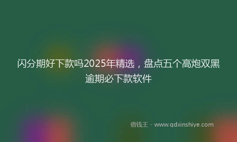 闪分期好下款吗2025年精选，盘点五个高炮双黑逾期必下款软件