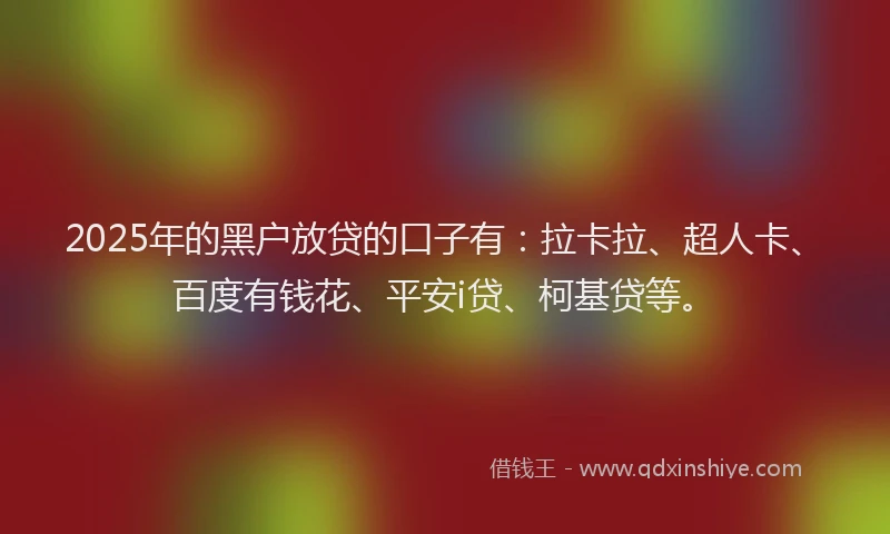 2025年的黑户放贷的口子有：拉卡拉、超人卡、百度有钱花、平安i贷、柯基贷等。
